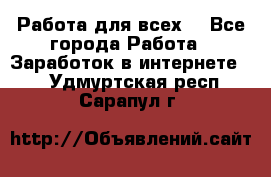 Работа для всех! - Все города Работа » Заработок в интернете   . Удмуртская респ.,Сарапул г.